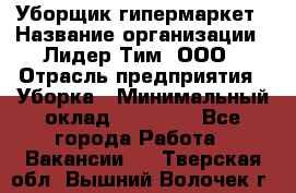 Уборщик гипермаркет › Название организации ­ Лидер Тим, ООО › Отрасль предприятия ­ Уборка › Минимальный оклад ­ 25 020 - Все города Работа » Вакансии   . Тверская обл.,Вышний Волочек г.